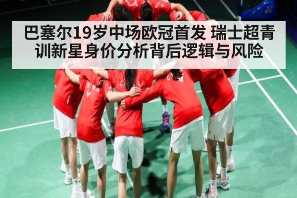 巴塞尔19岁中场欧冠首发 瑞士超青训新星身价分析背后逻辑与风险